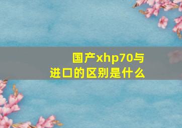 国产xhp70与进口的区别是什么