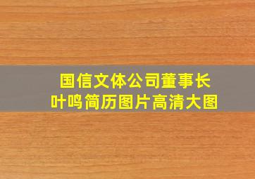 国信文体公司董事长叶鸣简历图片高清大图