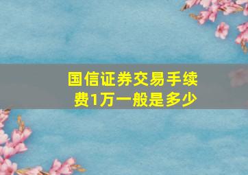 国信证券交易手续费1万一般是多少