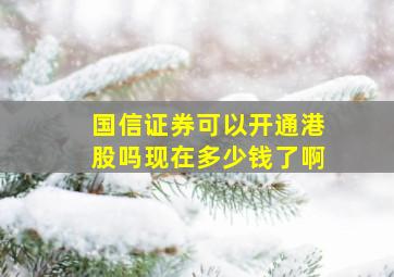 国信证券可以开通港股吗现在多少钱了啊