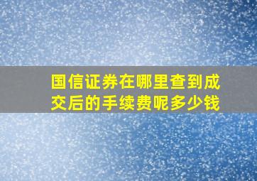 国信证券在哪里查到成交后的手续费呢多少钱