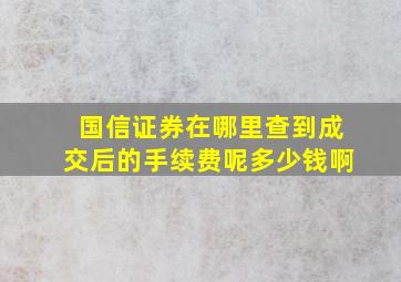 国信证券在哪里查到成交后的手续费呢多少钱啊