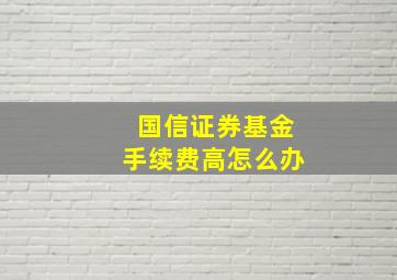 国信证券基金手续费高怎么办