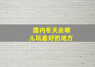 国内冬天去哪儿玩最好的地方