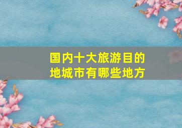 国内十大旅游目的地城市有哪些地方