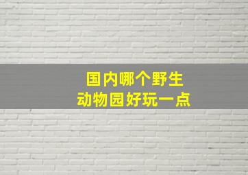 国内哪个野生动物园好玩一点