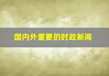 国内外重要的时政新闻