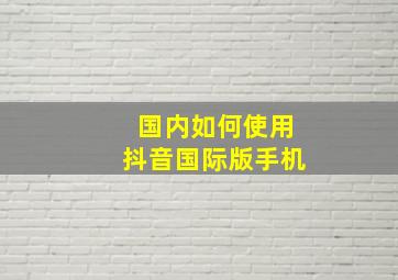 国内如何使用抖音国际版手机