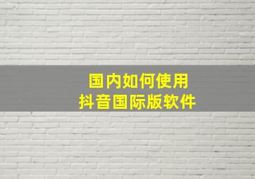 国内如何使用抖音国际版软件