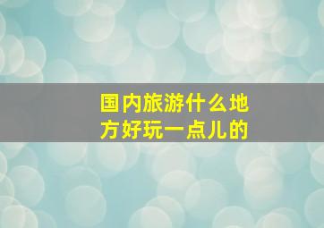 国内旅游什么地方好玩一点儿的