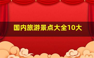 国内旅游景点大全10大