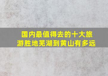 国内最值得去的十大旅游胜地芜湖到黄山有多远