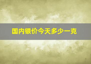 国内银价今天多少一克