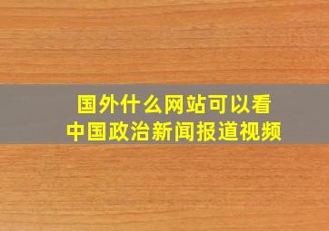 国外什么网站可以看中国政治新闻报道视频