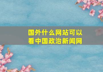 国外什么网站可以看中国政治新闻网