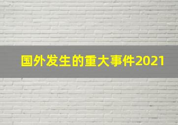 国外发生的重大事件2021