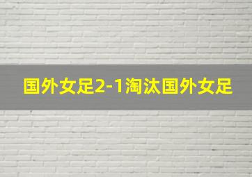 国外女足2-1淘汰国外女足