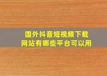 国外抖音短视频下载网站有哪些平台可以用