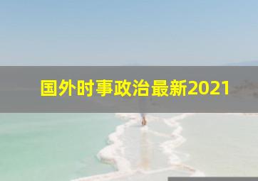 国外时事政治最新2021