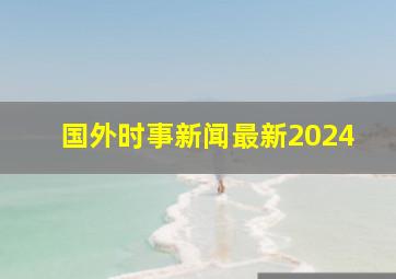 国外时事新闻最新2024