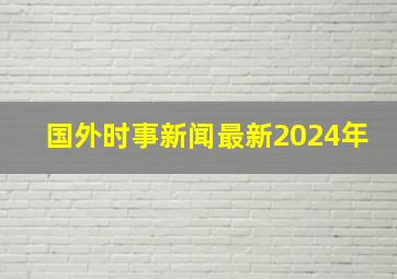 国外时事新闻最新2024年