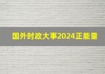 国外时政大事2024正能量