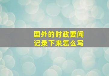 国外的时政要闻记录下来怎么写