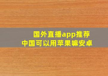 国外直播app推荐中国可以用苹果嘛安卓