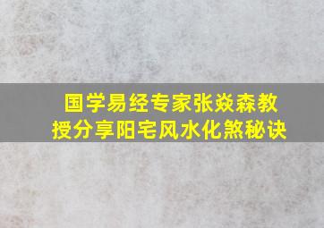 国学易经专家张焱森教授分享阳宅风水化煞秘诀