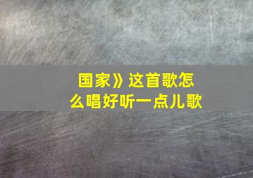 国家》这首歌怎么唱好听一点儿歌