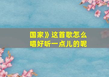 国家》这首歌怎么唱好听一点儿的呢