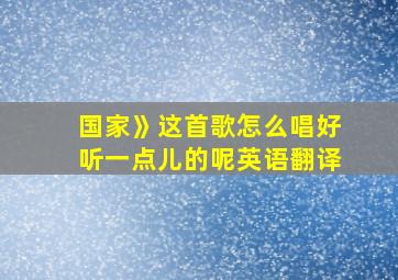 国家》这首歌怎么唱好听一点儿的呢英语翻译