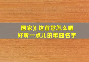 国家》这首歌怎么唱好听一点儿的歌曲名字