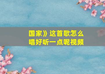 国家》这首歌怎么唱好听一点呢视频