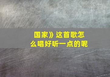 国家》这首歌怎么唱好听一点的呢