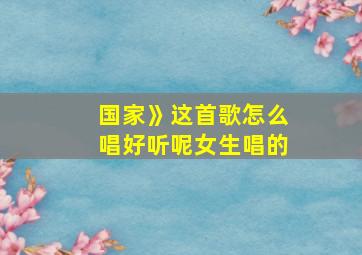 国家》这首歌怎么唱好听呢女生唱的