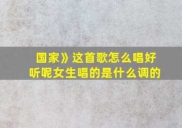 国家》这首歌怎么唱好听呢女生唱的是什么调的