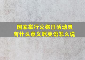 国家举行公祭日活动具有什么意义呢英语怎么说