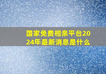 国家免费相亲平台2024年最新消息是什么