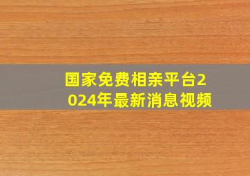 国家免费相亲平台2024年最新消息视频