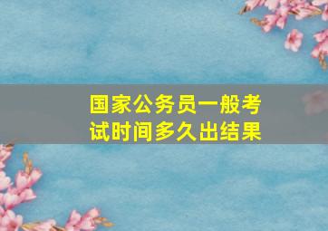 国家公务员一般考试时间多久出结果