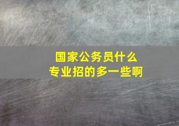 国家公务员什么专业招的多一些啊