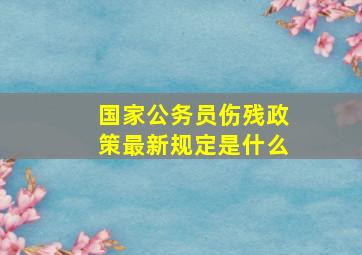 国家公务员伤残政策最新规定是什么