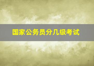 国家公务员分几级考试