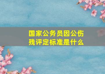 国家公务员因公伤残评定标准是什么