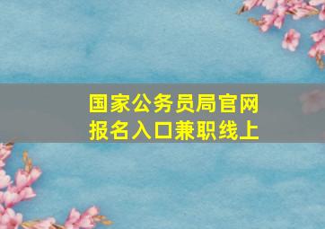 国家公务员局官网报名入口兼职线上