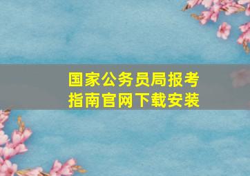 国家公务员局报考指南官网下载安装