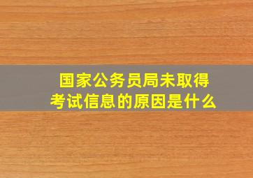 国家公务员局未取得考试信息的原因是什么