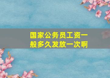 国家公务员工资一般多久发放一次啊