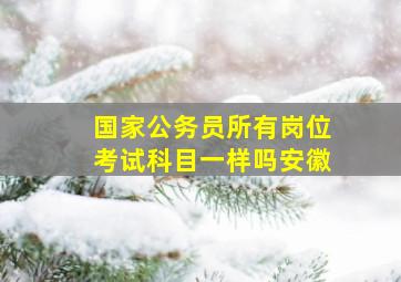 国家公务员所有岗位考试科目一样吗安徽